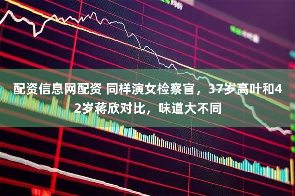 配资信息网配资 同样演女检察官，37岁高叶和42岁蒋欣对比，味道大不同