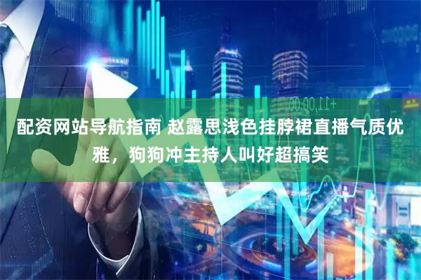 配资网站导航指南 赵露思浅色挂脖裙直播气质优雅，狗狗冲主持人叫好超搞笑