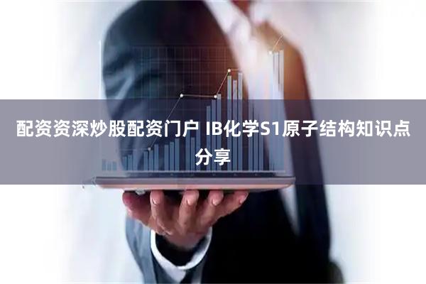 配资资深炒股配资门户 IB化学S1原子结构知识点分享
