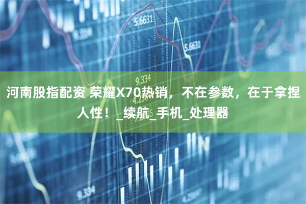 河南股指配资 荣耀X70热销，不在参数，在于拿捏人性！_续航_手机_处理器