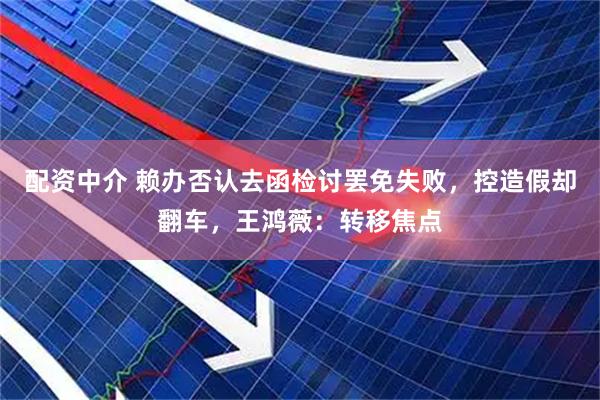 配资中介 赖办否认去函检讨罢免失败，控造假却翻车，王鸿薇：转移焦点