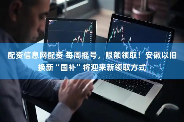 配资信息网配资 每周摇号，限额领取！安徽以旧换新“国补”将迎来新领取方式