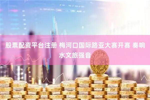 股票配资平台注册 梅河口国际路亚大赛开赛 奏响水文旅强音