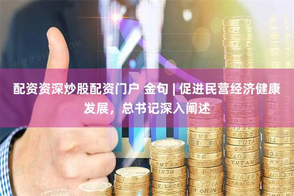 配资资深炒股配资门户 金句 | 促进民营经济健康发展，总书记深入阐述