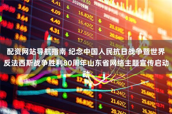 配资网站导航指南 纪念中国人民抗日战争暨世界反法西斯战争胜利80周年山东省网络主题宣传启动
