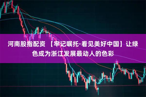 河南股指配资 【牢记嘱托·看见美好中国】让绿色成为浙江发展最动人的色彩