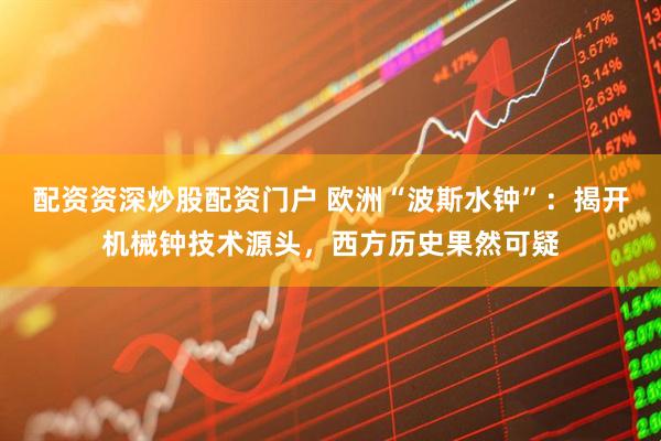 配资资深炒股配资门户 欧洲“波斯水钟”：揭开机械钟技术源头，西方历史果然可疑
