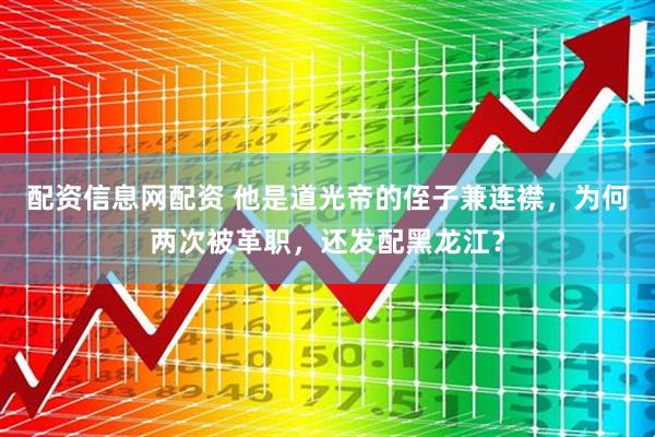 配资信息网配资 他是道光帝的侄子兼连襟，为何两次被革职，还发配黑龙江？