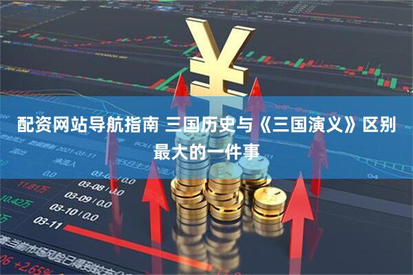 配资网站导航指南 三国历史与《三国演义》区别最大的一件事