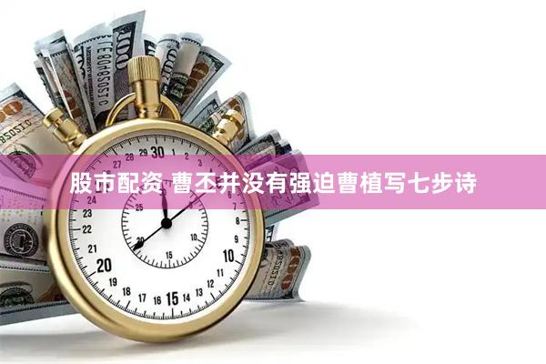 股市配资 曹丕并没有强迫曹植写七步诗