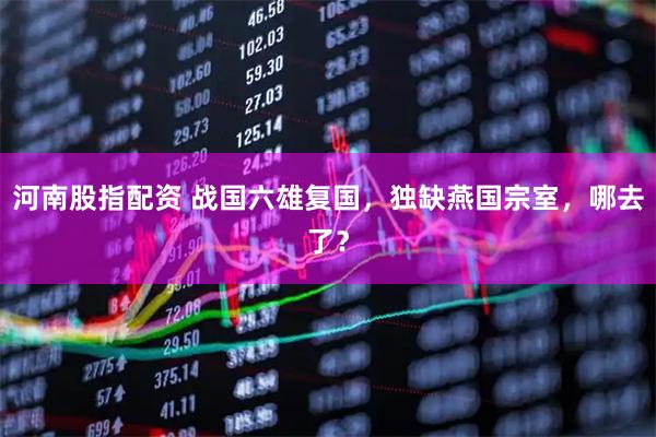 河南股指配资 战国六雄复国，独缺燕国宗室，哪去了？